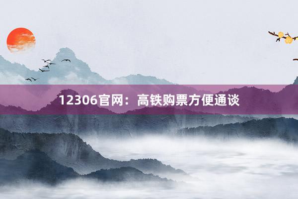 12306官网:高铁购票方便通谈