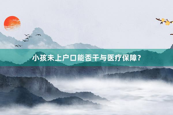 小孩未上户口能否干与医疗保障？