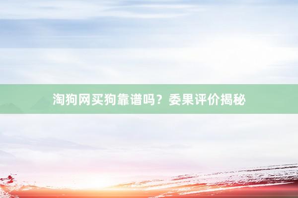 淘狗网买狗靠谱吗？委果评价揭秘
