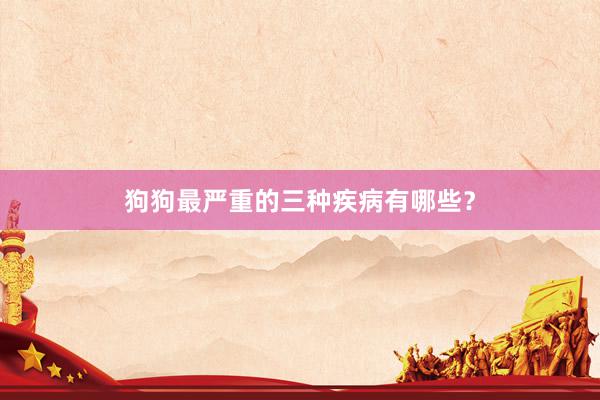 狗狗最严重的三种疾病有哪些？